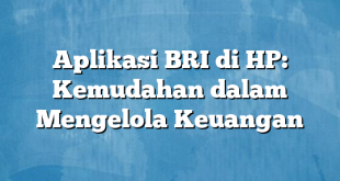 Aplikasi BRI di HP: Kemudahan dalam Mengelola Keuangan