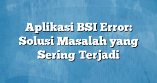 Aplikasi BSI Error: Solusi Masalah yang Sering Terjadi