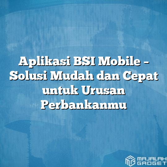 Aplikasi BSI Mobile - Solusi Mudah Dan Cepat Untuk Urusan Perbankanmu ...