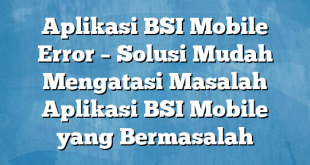 Aplikasi BSI Mobile Error – Solusi Mudah Mengatasi Masalah Aplikasi BSI Mobile yang Bermasalah