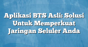 Aplikasi BTS Asli: Solusi Untuk Memperkuat Jaringan Seluler Anda