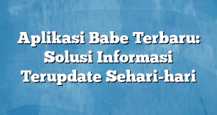 Aplikasi Babe Terbaru: Solusi Informasi Terupdate Sehari-hari