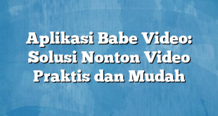 Aplikasi Babe Video: Solusi Nonton Video Praktis dan Mudah