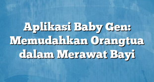 Aplikasi Baby Gen: Memudahkan Orangtua dalam Merawat Bayi