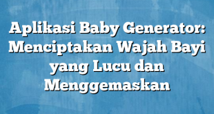 Aplikasi Baby Generator: Menciptakan Wajah Bayi yang Lucu dan Menggemaskan