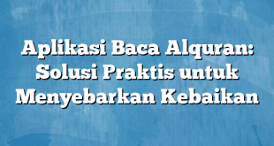 Aplikasi Baca Alquran: Solusi Praktis untuk Menyebarkan Kebaikan