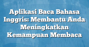 Aplikasi Baca Bahasa Inggris: Membantu Anda Meningkatkan Kemampuan Membaca