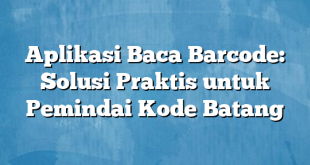 Aplikasi Baca Barcode: Solusi Praktis untuk Pemindai Kode Batang