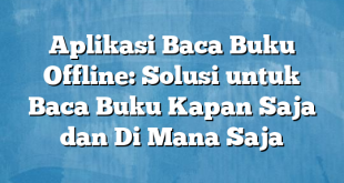 Aplikasi Baca Buku Offline: Solusi untuk Baca Buku Kapan Saja dan Di Mana Saja