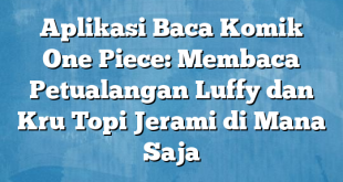 Aplikasi Baca Komik One Piece: Membaca Petualangan Luffy dan Kru Topi Jerami di Mana Saja