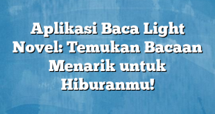 Aplikasi Baca Light Novel: Temukan Bacaan Menarik untuk Hiburanmu!