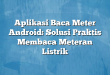 Aplikasi Baca Meter Android: Solusi Praktis Membaca Meteran Listrik