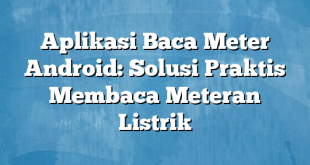 Aplikasi Baca Meter Android: Solusi Praktis Membaca Meteran Listrik