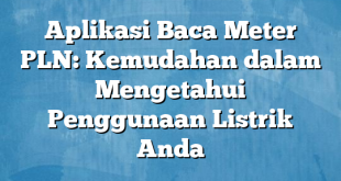 Aplikasi Baca Meter PLN: Kemudahan dalam Mengetahui Penggunaan Listrik Anda