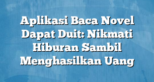 Aplikasi Baca Novel Dapat Duit: Nikmati Hiburan Sambil Menghasilkan Uang