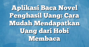 Aplikasi Baca Novel Penghasil Uang: Cara Mudah Mendapatkan Uang dari Hobi Membaca