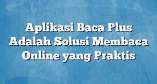 Aplikasi Baca Plus Adalah Solusi Membaca Online yang Praktis