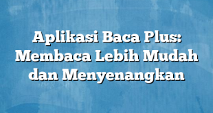 Aplikasi Baca Plus: Membaca Lebih Mudah dan Menyenangkan