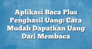 Aplikasi Baca Plus Penghasil Uang: Cara Mudah Dapatkan Uang Dari Membaca