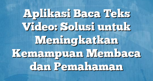 Aplikasi Baca Teks Video: Solusi untuk Meningkatkan Kemampuan Membaca dan Pemahaman