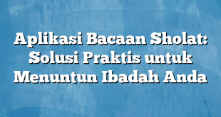 Aplikasi Bacaan Sholat: Solusi Praktis untuk Menuntun Ibadah Anda