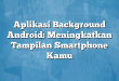 Aplikasi Background Android: Meningkatkan Tampilan Smartphone Kamu