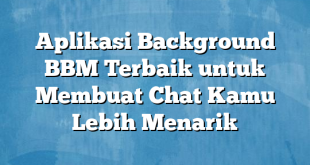 Aplikasi Background BBM Terbaik untuk Membuat Chat Kamu Lebih Menarik