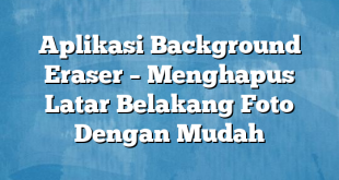 Aplikasi Background Eraser – Menghapus Latar Belakang Foto Dengan Mudah