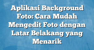 Aplikasi Background Foto: Cara Mudah Mengedit Foto dengan Latar Belakang yang Menarik