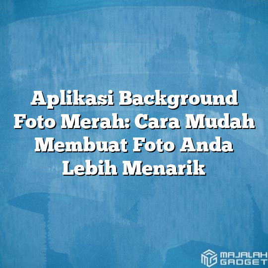 Aplikasi Background Foto Merah Cara Mudah Membuat Foto Anda Lebih Menarik Majalah Gadget 9337