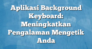 Aplikasi Background Keyboard: Meningkatkan Pengalaman Mengetik Anda