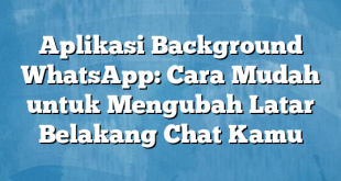 Aplikasi Background WhatsApp: Cara Mudah untuk Mengubah Latar Belakang Chat Kamu