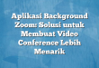 Aplikasi Background Zoom: Solusi untuk Membuat Video Conference Lebih Menarik