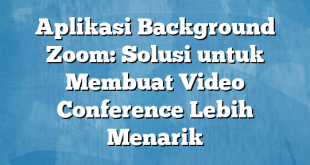 Aplikasi Background Zoom: Solusi untuk Membuat Video Conference Lebih Menarik