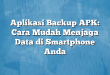 Aplikasi Backup APK: Cara Mudah Menjaga Data di Smartphone Anda