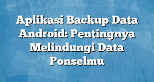 Aplikasi Backup Data Android: Pentingnya Melindungi Data Ponselmu