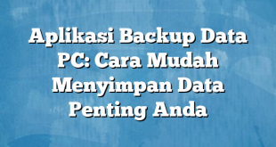 Aplikasi Backup Data PC: Cara Mudah Menyimpan Data Penting Anda