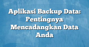 Aplikasi Backup Data: Pentingnya Mencadangkan Data Anda