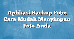 Aplikasi Backup Foto: Cara Mudah Menyimpan Foto Anda