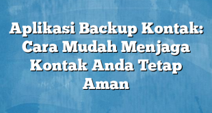 Aplikasi Backup Kontak: Cara Mudah Menjaga Kontak Anda Tetap Aman