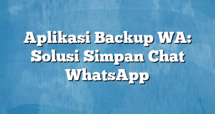 Aplikasi Backup WA: Solusi Simpan Chat WhatsApp