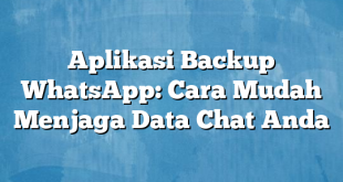 Aplikasi Backup WhatsApp: Cara Mudah Menjaga Data Chat Anda