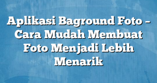 Aplikasi Baground Foto – Cara Mudah Membuat Foto Menjadi Lebih Menarik