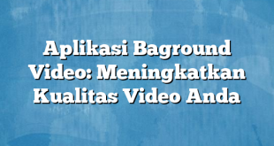 Aplikasi Baground Video: Meningkatkan Kualitas Video Anda