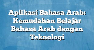 Aplikasi Bahasa Arab: Kemudahan Belajar Bahasa Arab dengan Teknologi