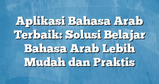 Aplikasi Bahasa Arab Terbaik: Solusi Belajar Bahasa Arab Lebih Mudah dan Praktis