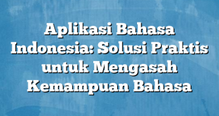 Aplikasi Bahasa Indonesia: Solusi Praktis untuk Mengasah Kemampuan Bahasa