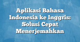 Aplikasi Bahasa Indonesia ke Inggris: Solusi Cepat Menerjemahkan