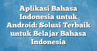 Aplikasi Bahasa Indonesia untuk Android: Solusi Terbaik untuk Belajar Bahasa Indonesia