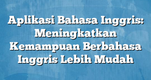 Aplikasi Bahasa Inggris: Meningkatkan Kemampuan Berbahasa Inggris Lebih Mudah